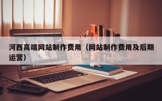 冠县河西高端网站制作费用（网站制作费用及后期运营）