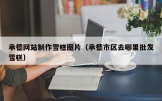 冠县承德网站制作雪糕图片（承德市区去哪里批发雪糕）
