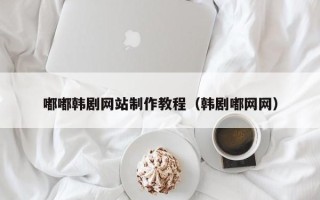 冠县嘟嘟韩剧网站制作教程（韩剧嘟网网）