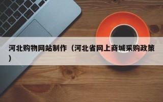 冠县河北购物网站制作（河北省网上商城采购政策）