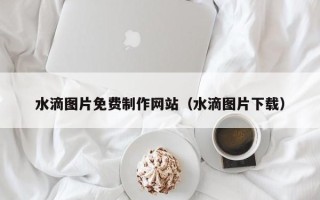 冠县水滴图片免费制作网站（水滴图片下载）
