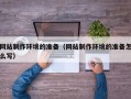 冠县网站制作环境的准备（网站制作环境的准备怎么写）