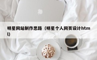 冠县明星网站制作思路（明星个人网页设计html）