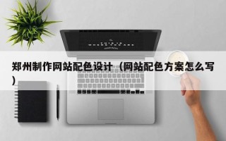 冠县郑州制作网站配色设计（网站配色方案怎么写）