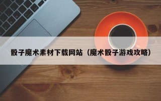 冠县骰子魔术素材下载网站（魔术骰子游戏攻略）